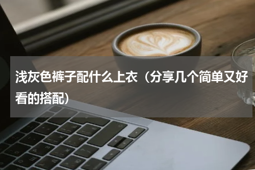 浅灰色裤子配什么上衣（分享几个简单又好看的搭配）