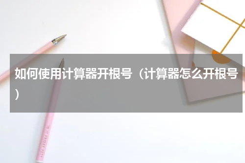 如何使用计算器开根号（计算器怎么开根号）
