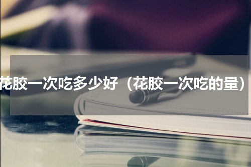 花胶一次吃多少好（花胶一次吃的量）