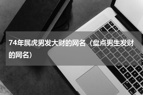 74年属虎男发大财的网名（盘点男生发财的网名）