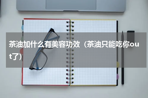 茶油加什么有美容功效（茶油只能吃你out了）