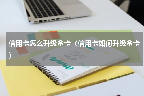 信用卡怎么升级金卡（信用卡如何升级金卡）