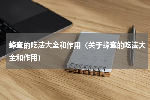 蜂蜜的吃法大全和作用（关于蜂蜜的吃法大全和作用）