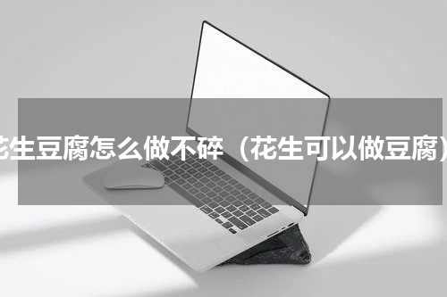 花生豆腐怎么做不碎（花生可以做豆腐）