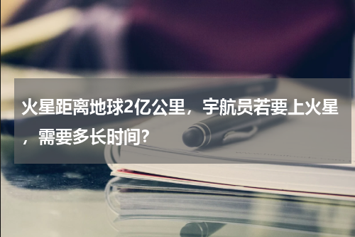 火星距离地球2亿公里，宇航员若要上火星，需要多长时间？