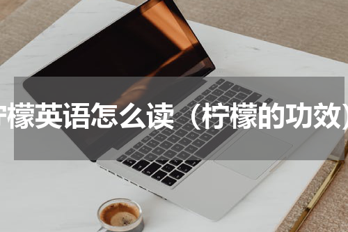 柠檬英语怎么读（柠檬的功效）