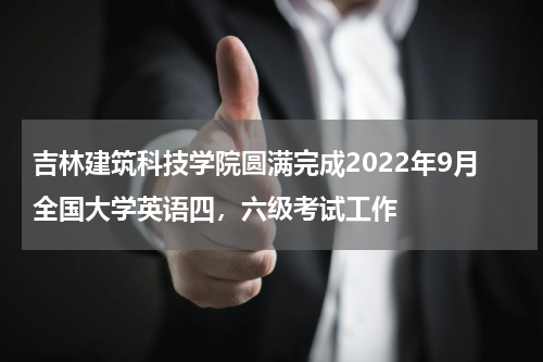 吉林建筑科技学院圆满完成2022年9月全国大学英语四，六级考试工作