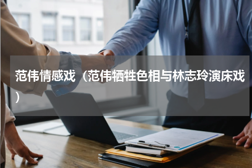 范伟情感戏（范伟牺牲色相与林志玲演床戏）
