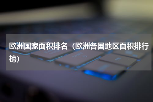 欧洲国家面积排名（欧洲各国地区面积排行榜）