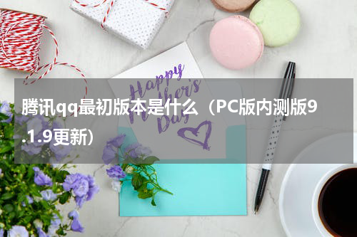 腾讯qq最初版本是什么（PC版内测版9.1.9更新）
