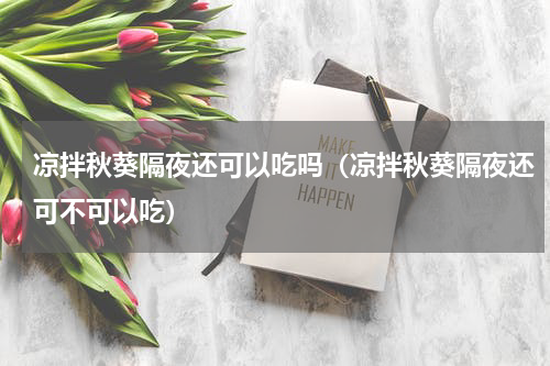 凉拌秋葵隔夜还可以吃吗（凉拌秋葵隔夜还可不可以吃）
