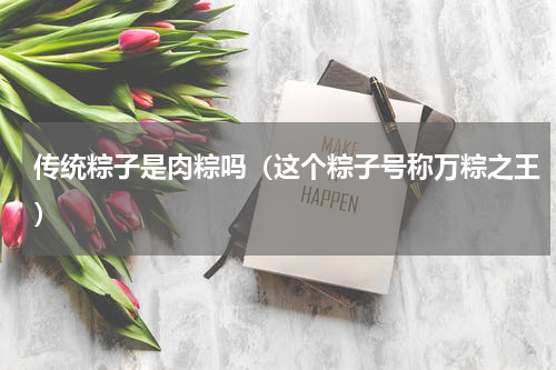 传统粽子是肉粽吗（这个粽子号称万粽之王）