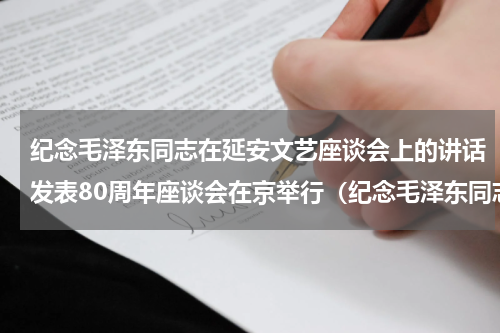 纪念毛泽东同志在延安文艺座谈会上的讲话发表80周年座谈会在京举行（纪念毛泽东同志在延安文艺座谈会上的讲话发表80周年座谈会在京举行）