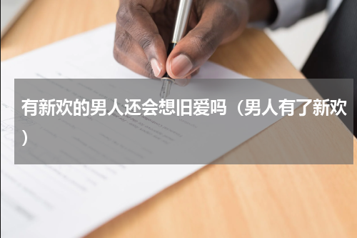 有新欢的男人还会想旧爱吗（男人有了新欢）