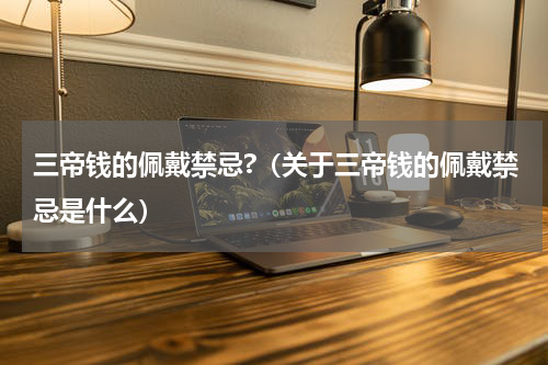 三帝钱的佩戴禁忌?（关于三帝钱的佩戴禁忌是什么）