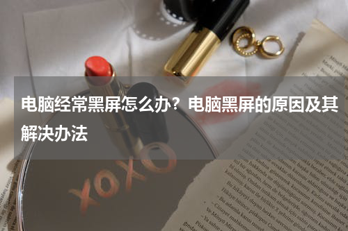电脑经常黑屏怎么办？电脑黑屏的原因及其解决办法