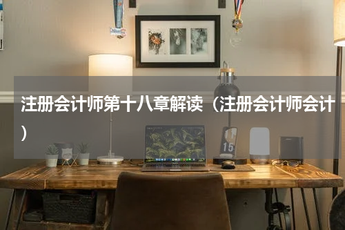 注册会计师第十八章解读（注册会计师会计）
