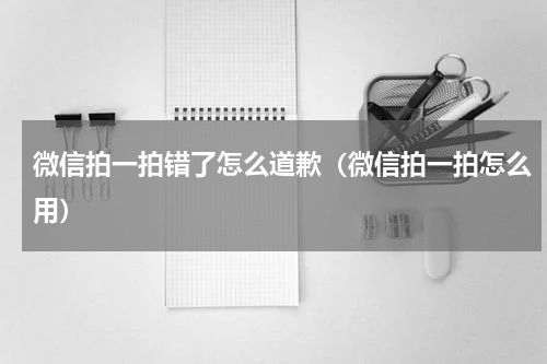 微信拍一拍错了怎么道歉（微信拍一拍怎么用）