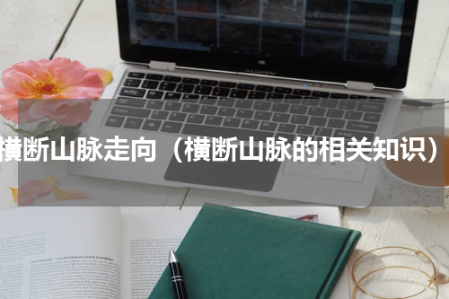 横断山脉走向（横断山脉的相关知识）