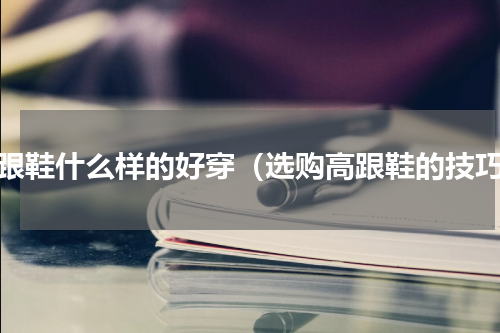 高跟鞋什么样的好穿（选购高跟鞋的技巧）