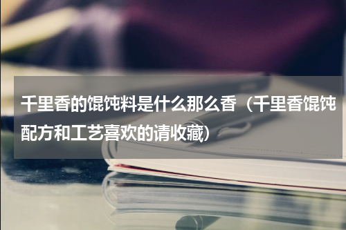 千里香的馄饨料是什么那么香（千里香馄饨配方和工艺喜欢的请收藏）
