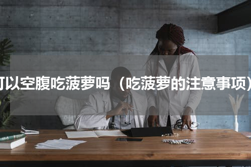 可以空腹吃菠萝吗（吃菠萝的注意事项）