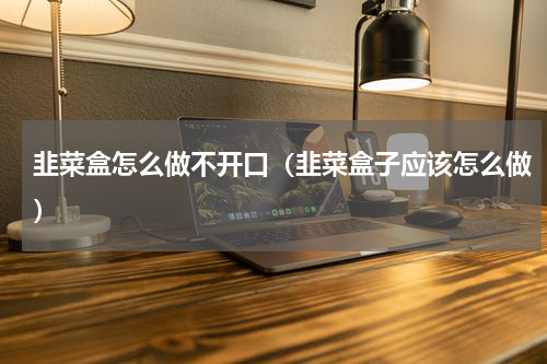 韭菜盒怎么做不开口（韭菜盒子应该怎么做）