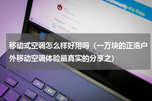 移动式空调怎么样好用吗（一万块的正浩户外移动空调体验最真实的分享之）