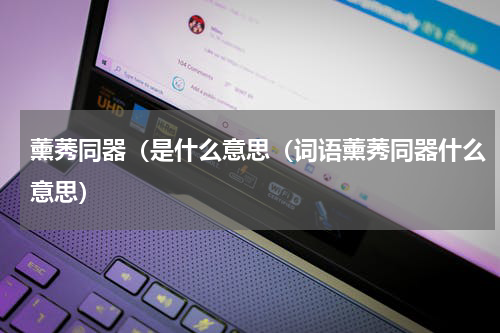 薰莠同器（是什么意思（词语薰莠同器什么意思）