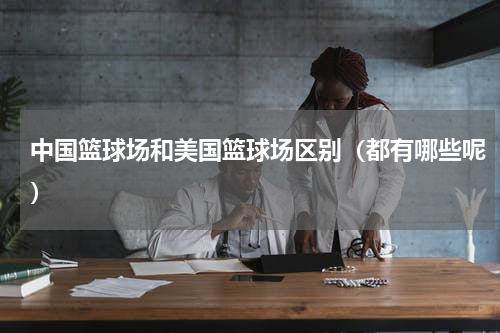 中国篮球场和美国篮球场区别（都有哪些呢）