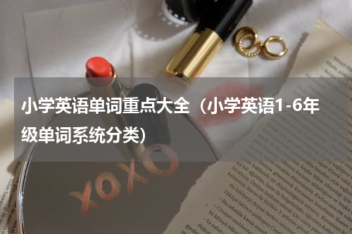 小学英语单词重点大全（小学英语1-6年级单词系统分类）