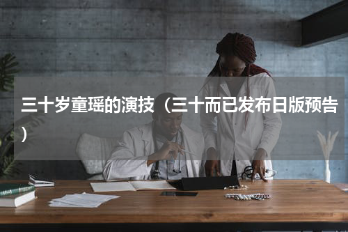 三十岁童瑶的演技（三十而已发布日版预告）