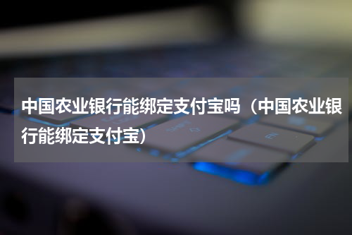 中国农业银行能绑定支付宝吗（中国农业银行能绑定支付宝）