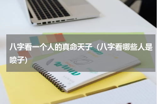 八字看一个人的真命天子（八字看哪些人是喷子）