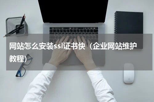 网站怎么安装ssl证书快（企业网站维护教程）