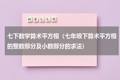 七下数学算术平方根（七年级下算术平方根的整数部分及小数部分的求法）