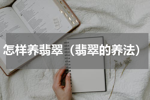 怎样养翡翠（翡翠的养法）