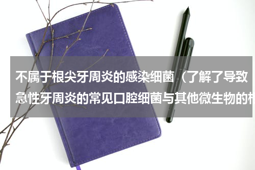 不属于根尖牙周炎的感染细菌（了解了导致急性牙周炎的常见口腔细菌与其他微生物的相互作用机制）