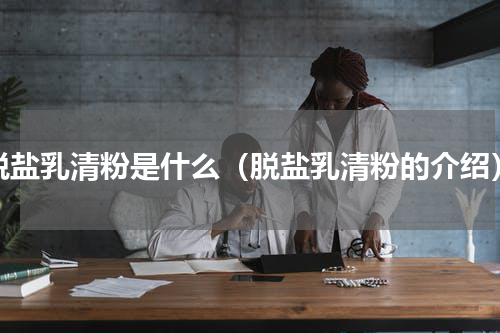 脱盐乳清粉是什么（脱盐乳清粉的介绍）