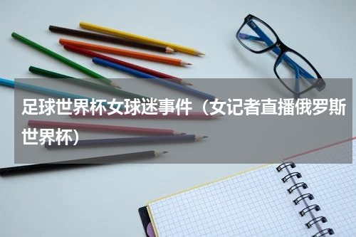 足球世界杯女球迷事件（女记者直播俄罗斯世界杯）