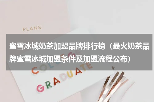 蜜雪冰城奶茶加盟品牌排行榜（最火奶茶品牌蜜雪冰城加盟条件及加盟流程公布）