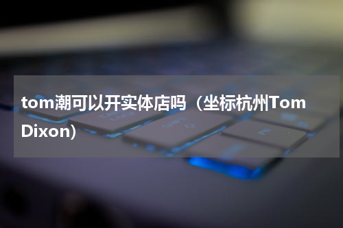 tom潮可以开实体店吗（坐标杭州TomDixon）