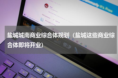 盐城城南商业综合体规划（盐城这些商业综合体即将开业）
