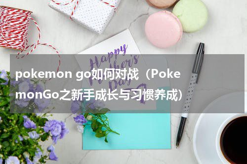 pokemon go如何对战（PokemonGo之新手成长与习惯养成）