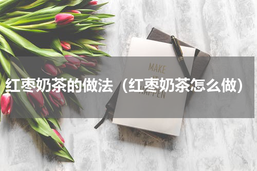 红枣奶茶的做法（红枣奶茶怎么做）