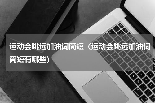 运动会跳远加油词简短（运动会跳远加油词简短有哪些）