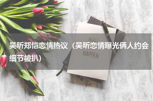 吴昕郑恺恋情热议（吴昕恋情曝光俩人约会细节被扒）