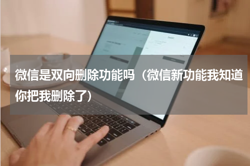 微信是双向删除功能吗（微信新功能我知道你把我删除了）