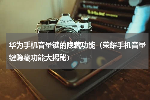 华为手机音量键的隐藏功能（荣耀手机音量键隐藏功能大揭秘）
