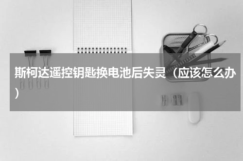斯柯达遥控钥匙换电池后失灵（应该怎么办）